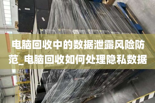 电脑回收中的数据泄露风险防范_电脑回收如何处理隐私数据