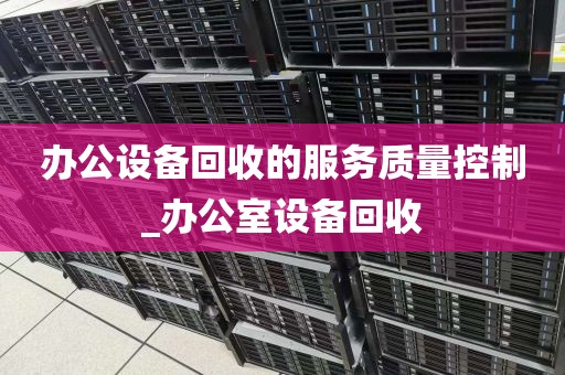办公设备回收的服务质量控制_办公室设备回收