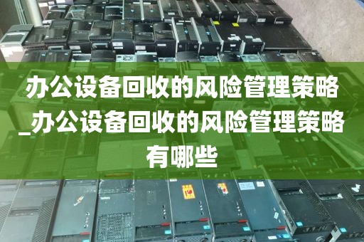 办公设备回收的风险管理策略_办公设备回收的风险管理策略有哪些