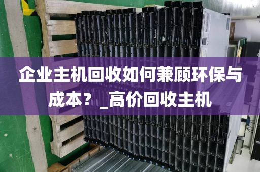 企业主机回收如何兼顾环保与成本？_高价回收主机
