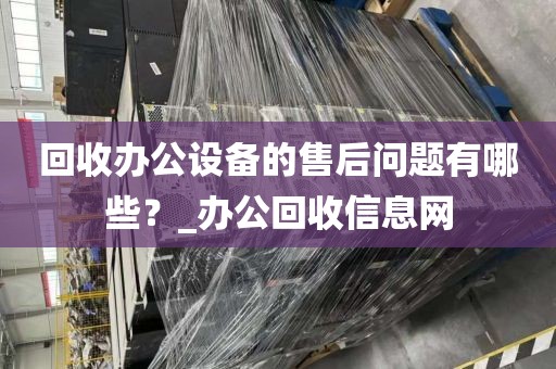 回收办公设备的售后问题有哪些？_办公回收信息网