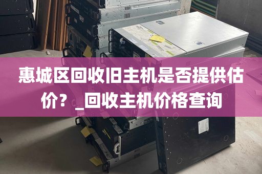 惠城区回收旧主机是否提供估价？_回收主机价格查询