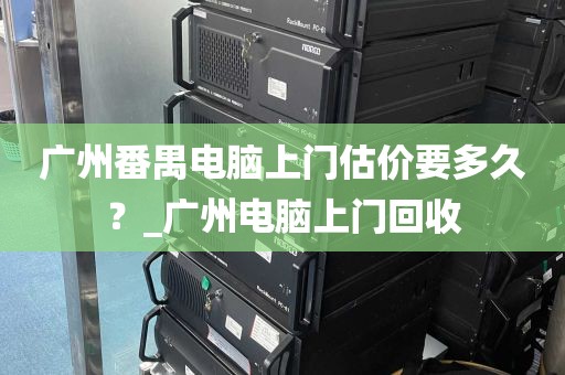 广州番禺电脑上门估价要多久？_广州电脑上门回收