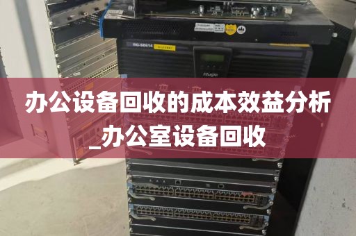 办公设备回收的成本效益分析_办公室设备回收
