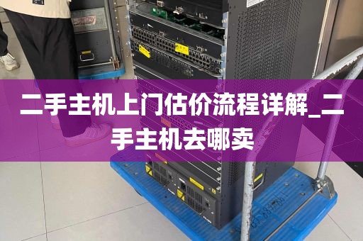 二手主机上门估价流程详解_二手主机去哪卖