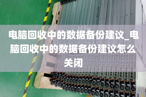 电脑回收中的数据备份建议_电脑回收中的数据备份建议怎么关闭