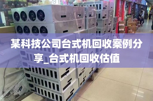 某科技公司台式机回收案例分享_台式机回收估值
