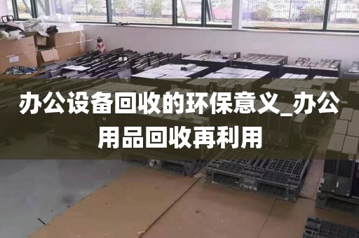 办公设备回收的环保意义_办公用品回收再利用