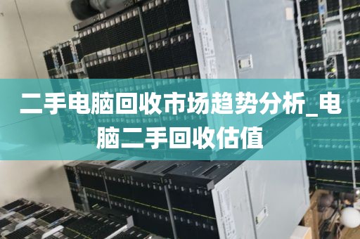 二手电脑回收市场趋势分析_电脑二手回收估值