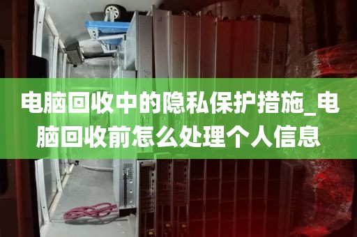 电脑回收中的隐私保护措施_电脑回收前怎么处理个人信息