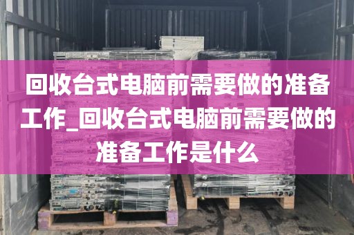 回收台式电脑前需要做的准备工作_回收台式电脑前需要做的准备工作是什么
