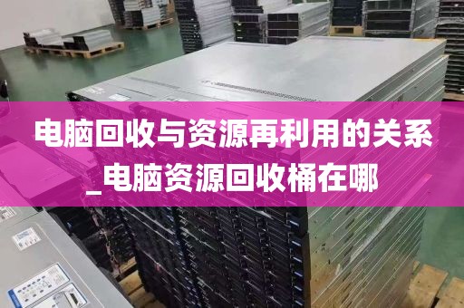 电脑回收与资源再利用的关系_电脑资源回收桶在哪