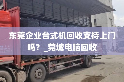 东莞企业台式机回收支持上门吗？_莞城电脑回收