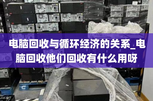 电脑回收与循环经济的关系_电脑回收他们回收有什么用呀