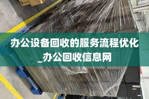 办公设备回收的服务流程优化_办公回收信息网