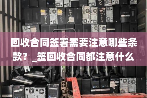 回收合同签署需要注意哪些条款？_签回收合同都注意什么