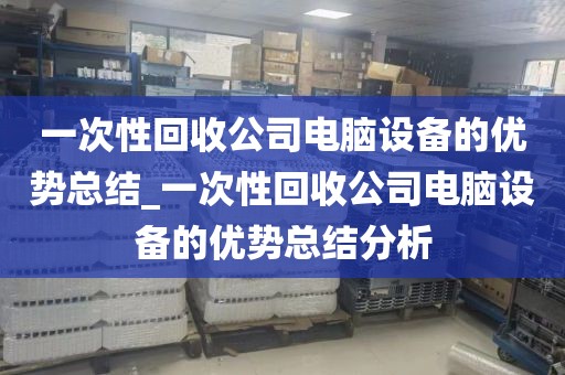 一次性回收公司电脑设备的优势总结_一次性回收公司电脑设备的优势总结分析