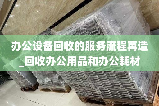 办公设备回收的服务流程再造_回收办公用品和办公耗材