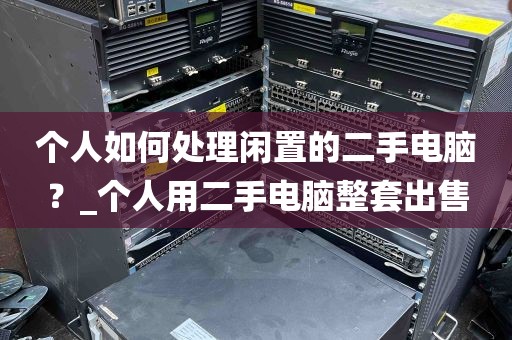个人如何处理闲置的二手电脑？_个人用二手电脑整套出售