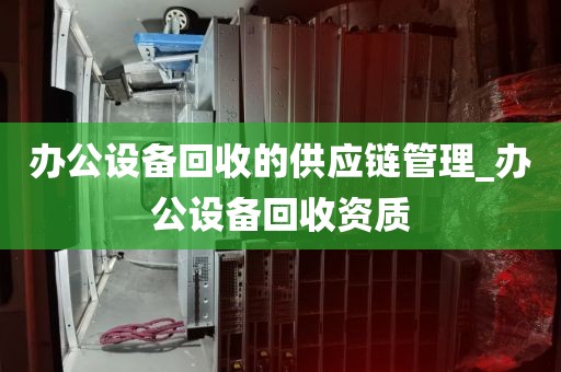 办公设备回收的供应链管理_办公设备回收资质