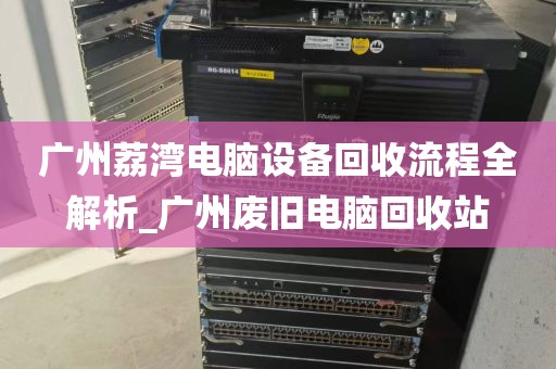 广州荔湾电脑设备回收流程全解析_广州废旧电脑回收站