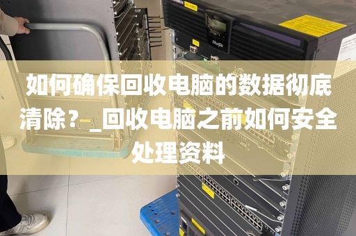 如何确保回收电脑的数据彻底清除？_回收电脑之前如何安全处理资料
