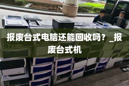 报废台式电脑还能回收吗？_报废台式机