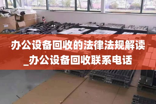 办公设备回收的法律法规解读_办公设备回收联系电话