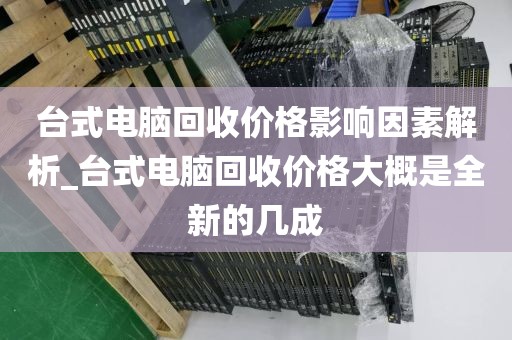台式电脑回收价格影响因素解析_台式电脑回收价格大概是全新的几成