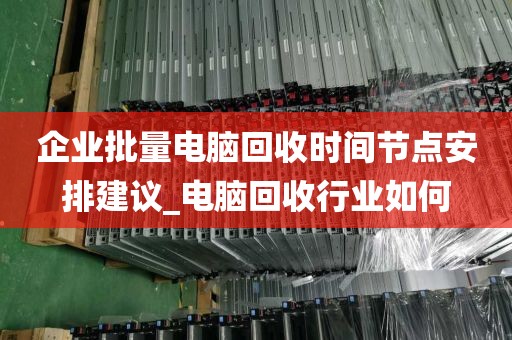 企业批量电脑回收时间节点安排建议_电脑回收行业如何