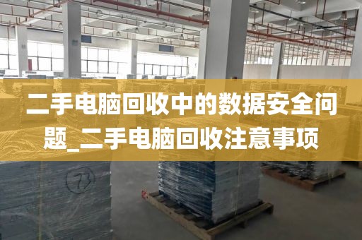 二手电脑回收中的数据安全问题_二手电脑回收注意事项