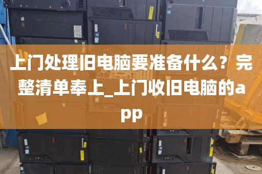 上门处理旧电脑要准备什么？完整清单奉上_上门收旧电脑的app