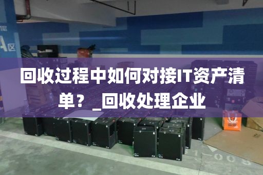 回收过程中如何对接IT资产清单？_回收处理企业