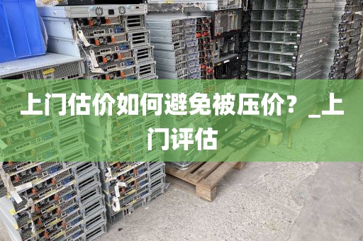 上门估价如何避免被压价？_上门评估