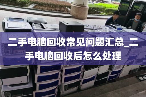 二手电脑回收常见问题汇总_二手电脑回收后怎么处理