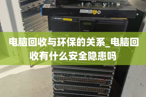 电脑回收与环保的关系_电脑回收有什么安全隐患吗