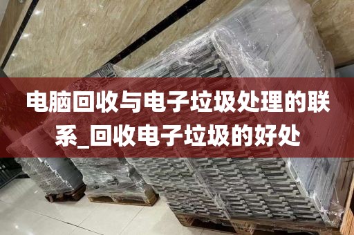 电脑回收与电子垃圾处理的联系_回收电子垃圾的好处