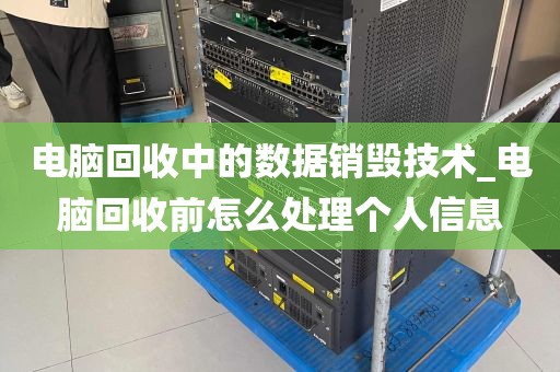 电脑回收中的数据销毁技术_电脑回收前怎么处理个人信息