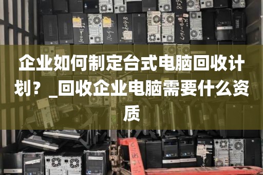 企业如何制定台式电脑回收计划？_回收企业电脑需要什么资质
