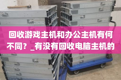 回收游戏主机和办公主机有何不同？_有没有回收电脑主机的