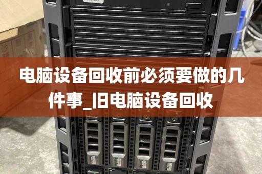 电脑设备回收前必须要做的几件事_旧电脑设备回收