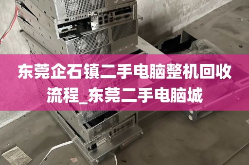 东莞企石镇二手电脑整机回收流程_东莞二手电脑城