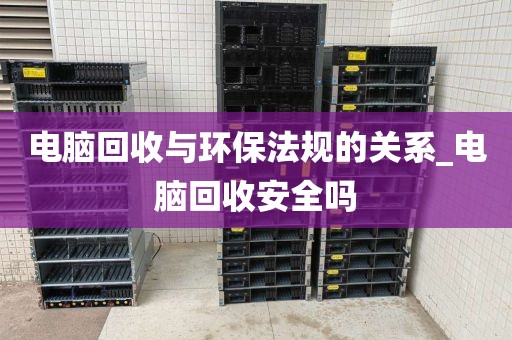 电脑回收与环保法规的关系_电脑回收安全吗