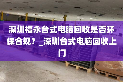 深圳福永台式电脑回收是否环保合规？_深圳台式电脑回收上门