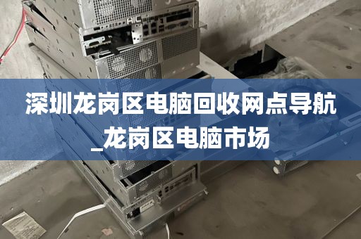 深圳龙岗区电脑回收网点导航_龙岗区电脑市场