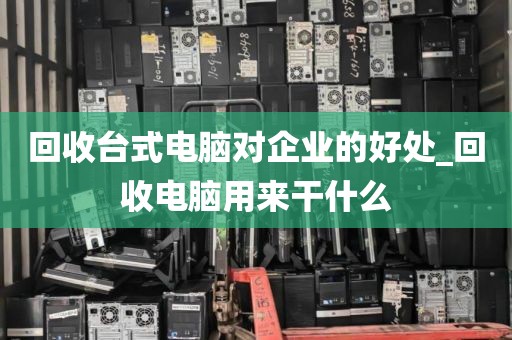 回收台式电脑对企业的好处_回收电脑用来干什么