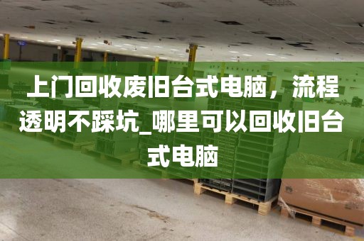上门回收废旧台式电脑，流程透明不踩坑_哪里可以回收旧台式电脑