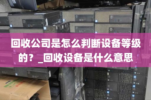 回收公司是怎么判断设备等级的？_回收设备是什么意思
