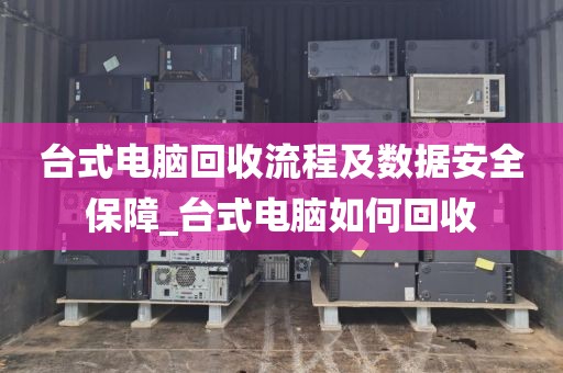 台式电脑回收流程及数据安全保障_台式电脑如何回收