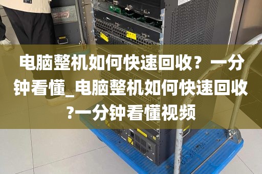 电脑整机如何快速回收？一分钟看懂_电脑整机如何快速回收?一分钟看懂视频